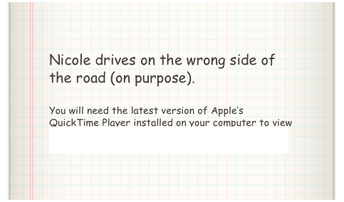 Nicole drives on the wrong side of the road (on purpose).

You will need the latest version of Apple’s QuickTime Player installed on your computer to view the above video. Click here to download QuickTime Player.